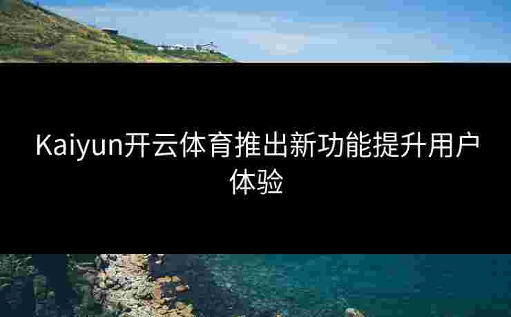 Kaiyun开云体育推出新功能提升用户体验