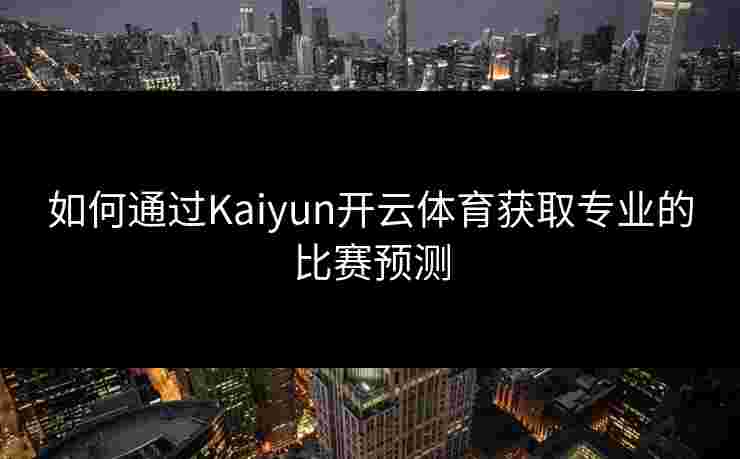 如何通过Kaiyun开云体育获取专业的比赛预测