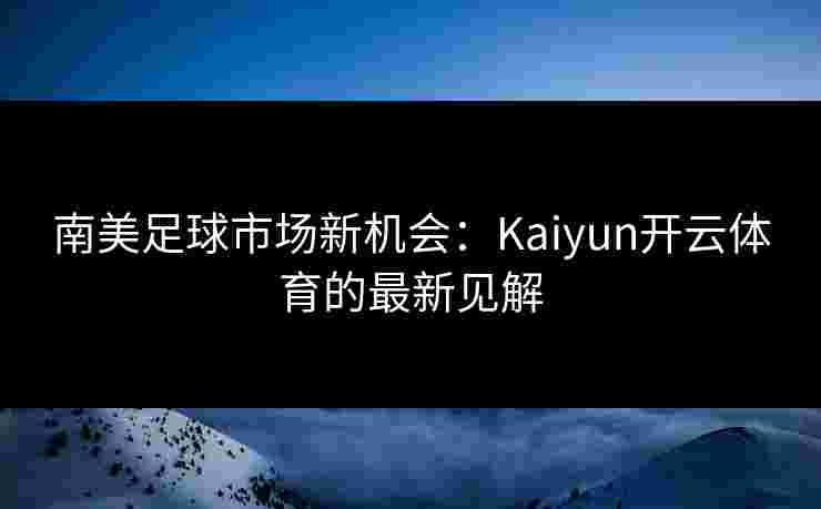 南美足球市场新机会：Kaiyun开云体育的最新见解