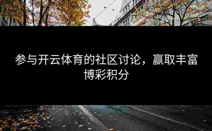 参与开云体育的社区讨论，赢取丰富博彩积分