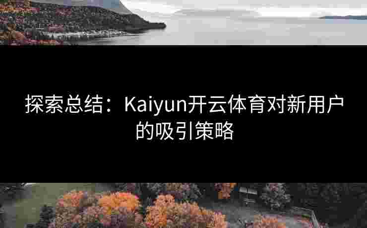 探索总结：Kaiyun开云体育对新用户的吸引策略