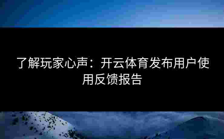 了解玩家心声：开云体育发布用户使用反馈报告