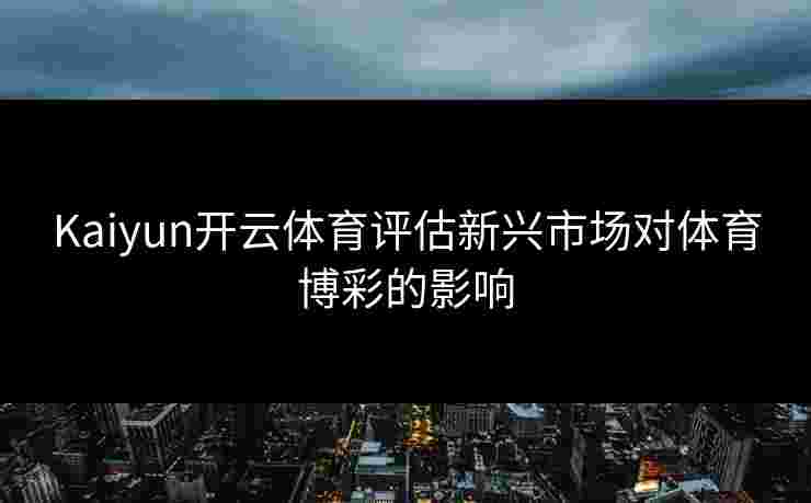 Kaiyun开云体育评估新兴市场对体育博彩的影响