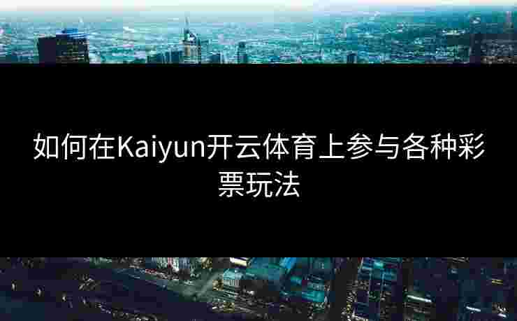 如何在Kaiyun开云体育上参与各种彩票玩法