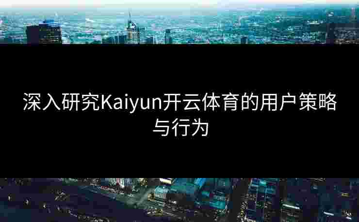深入研究Kaiyun开云体育的用户策略与行为