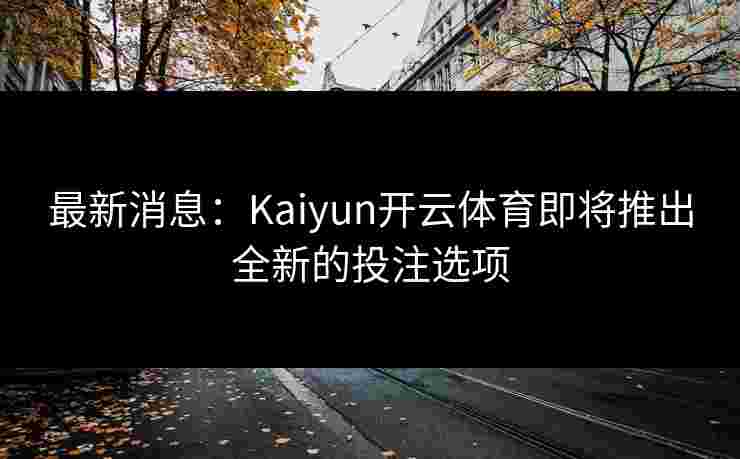 最新消息：Kaiyun开云体育即将推出全新的投注选项