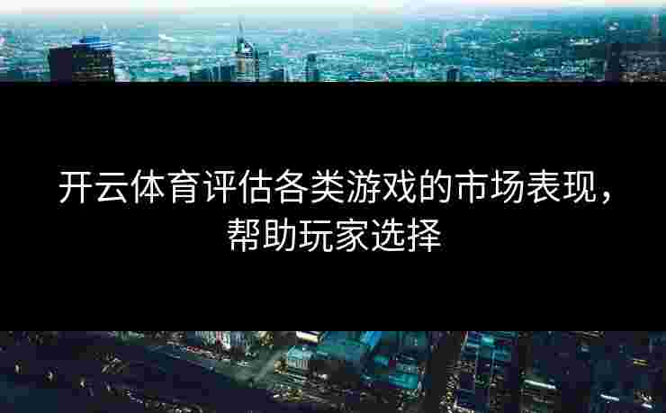 开云体育评估各类游戏的市场表现，帮助玩家选择