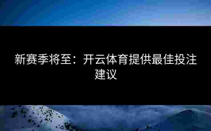 新赛季将至：开云体育提供最佳投注建议