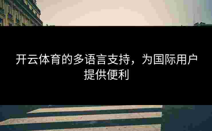 开云体育的多语言支持，为国际用户提供便利