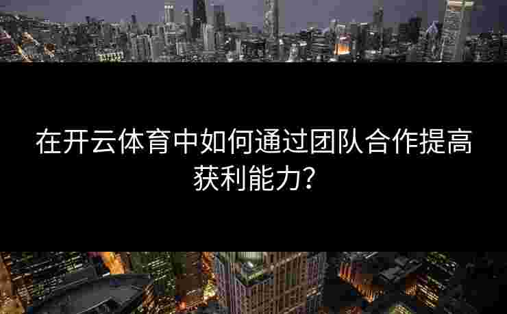 在开云体育中如何通过团队合作提高获利能力？