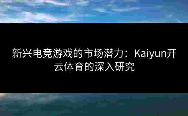 新兴电竞游戏的市场潜力：Kaiyun开云体育的深入研究