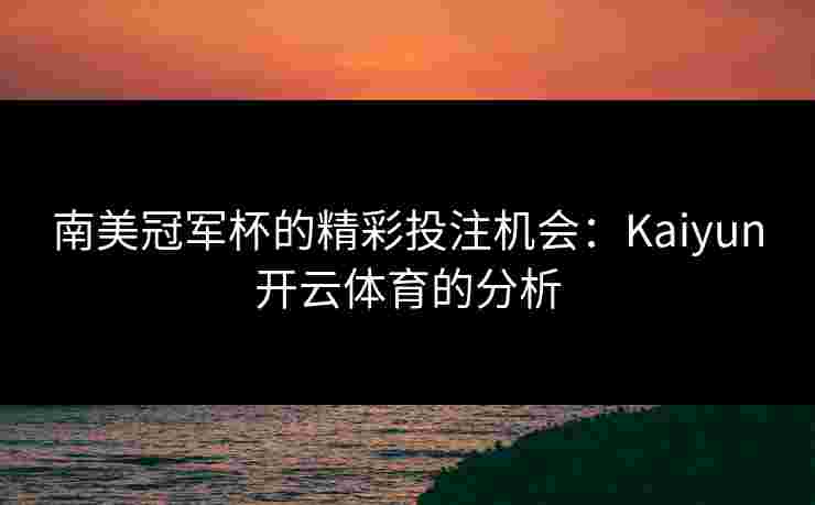 南美冠军杯的精彩投注机会：Kaiyun开云体育的分析