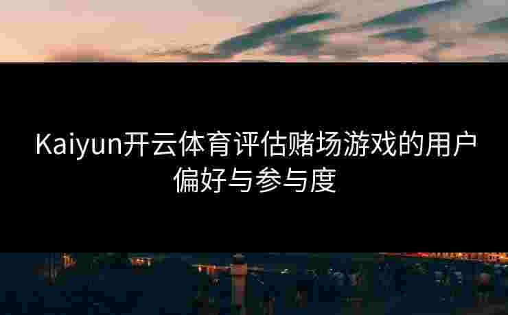 Kaiyun开云体育评估赌场游戏的用户偏好与参与度