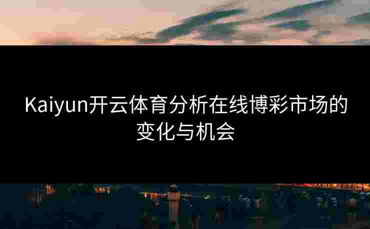 Kaiyun开云体育分析在线博彩市场的变化与机会