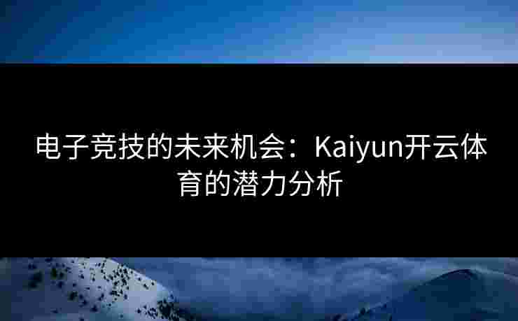 电子竞技的未来机会：Kaiyun开云体育的潜力分析