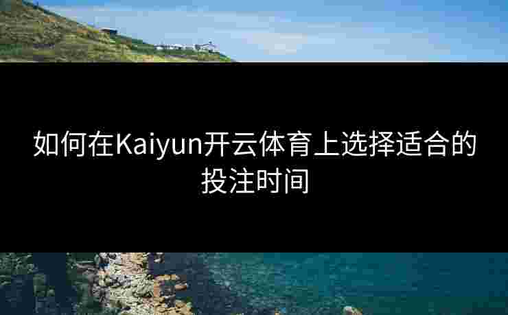如何在Kaiyun开云体育上选择适合的投注时间