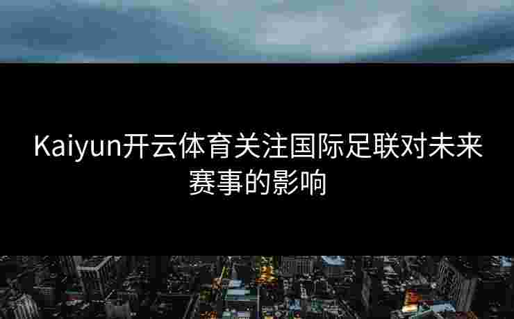 Kaiyun开云体育关注国际足联对未来赛事的影响