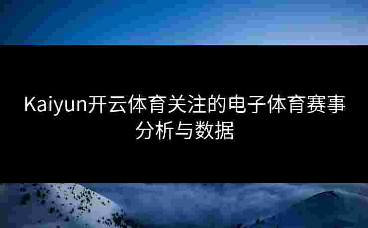 Kaiyun开云体育关注的电子体育赛事分析与数据