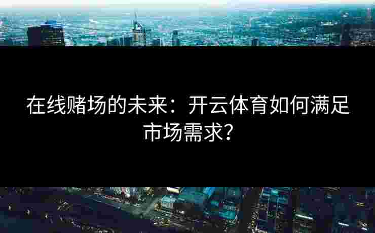 在线赌场的未来：开云体育如何满足市场需求？