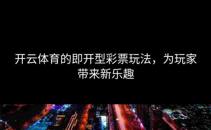开云体育的即开型彩票玩法，为玩家带来新乐趣