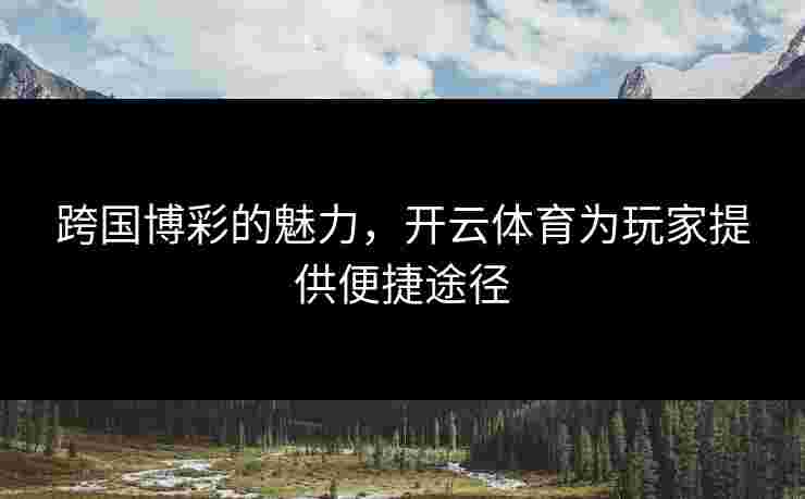跨国博彩的魅力，开云体育为玩家提供便捷途径