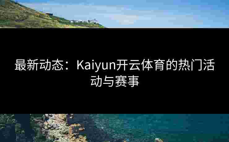 最新动态：Kaiyun开云体育的热门活动与赛事