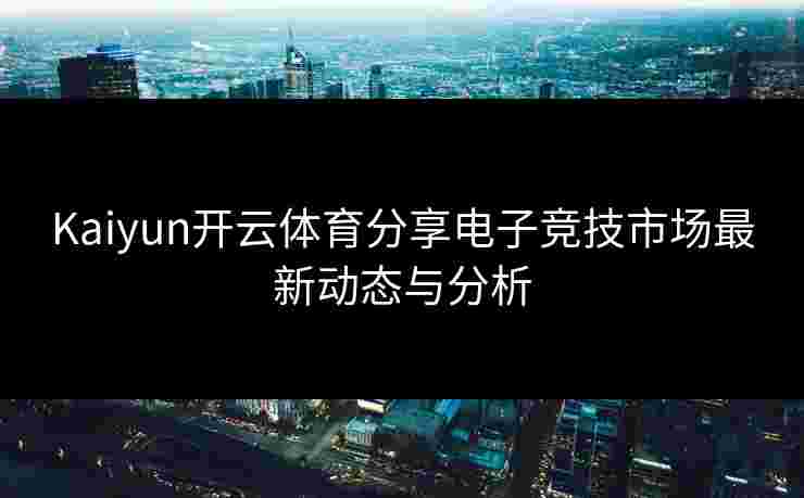 Kaiyun开云体育分享电子竞技市场最新动态与分析