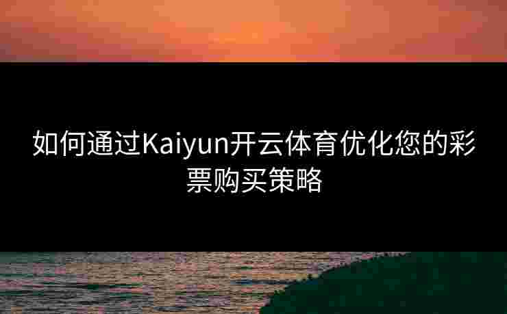 如何通过Kaiyun开云体育优化您的彩票购买策略