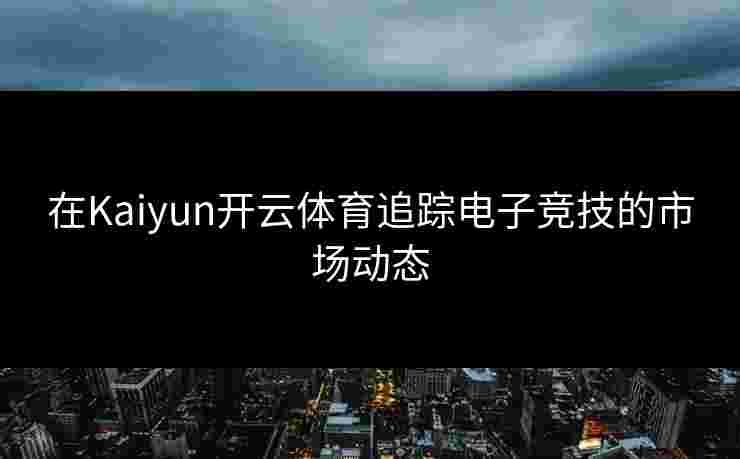 在Kaiyun开云体育追踪电子竞技的市场动态