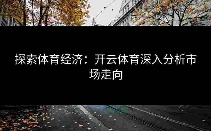 探索体育经济：开云体育深入分析市场走向