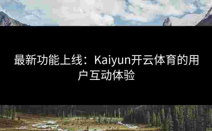 最新功能上线：Kaiyun开云体育的用户互动体验