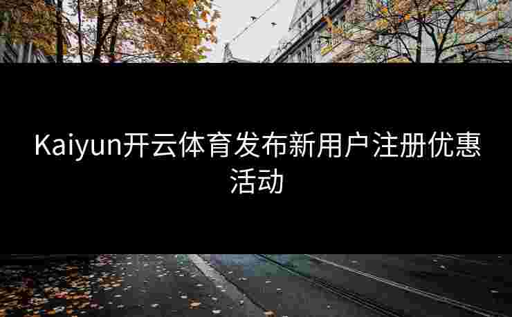 Kaiyun开云体育发布新用户注册优惠活动