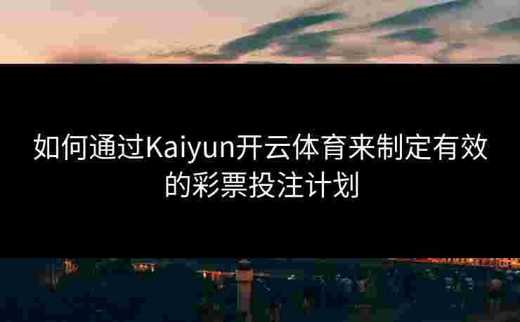 如何通过Kaiyun开云体育来制定有效的彩票投注计划