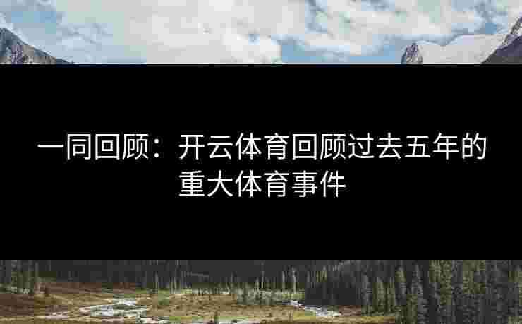 一同回顾：开云体育回顾过去五年的重大体育事件