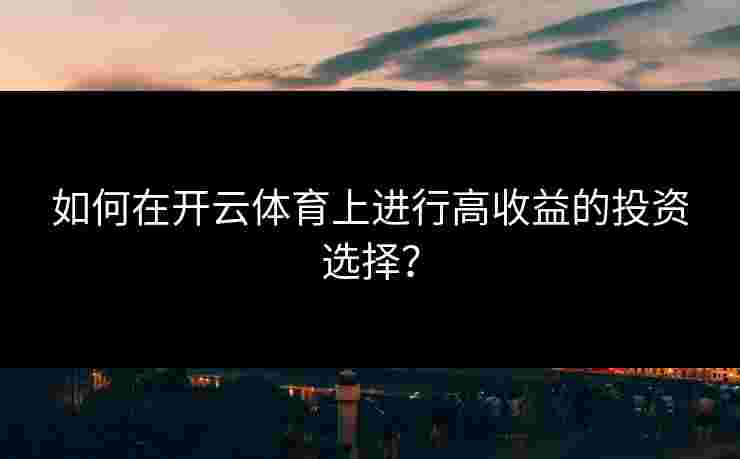 如何在开云体育上进行高收益的投资选择？