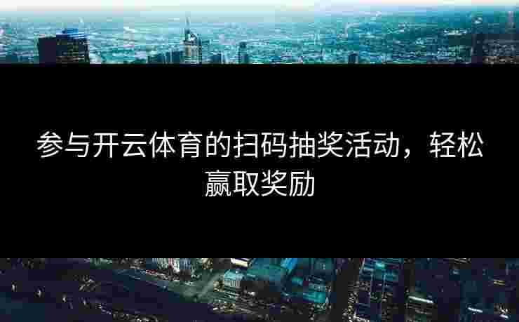 参与开云体育的扫码抽奖活动，轻松赢取奖励