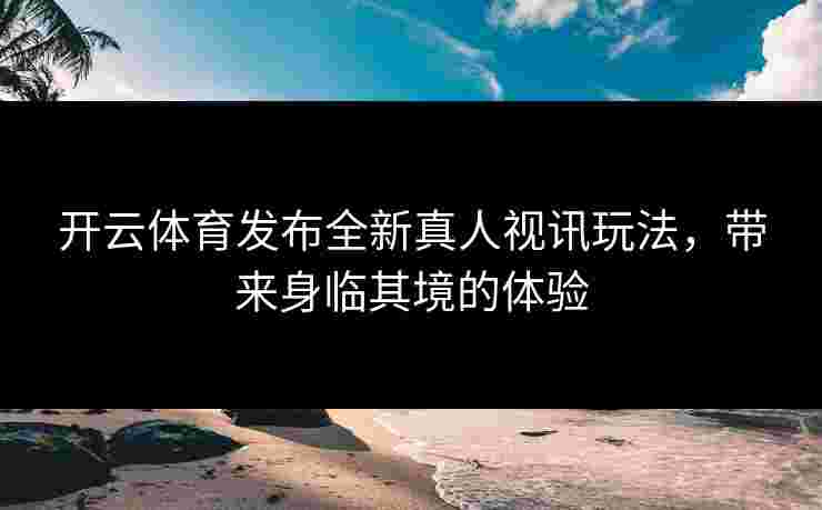 开云体育发布全新真人视讯玩法，带来身临其境的体验