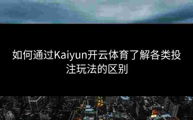 如何通过Kaiyun开云体育了解各类投注玩法的区别