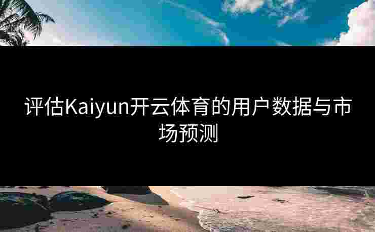 评估Kaiyun开云体育的用户数据与市场预测