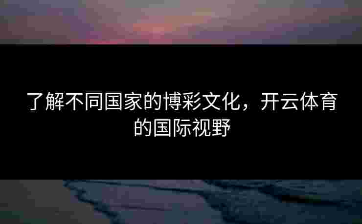 了解不同国家的博彩文化，开云体育的国际视野