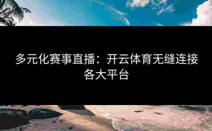多元化赛事直播：开云体育无缝连接各大平台