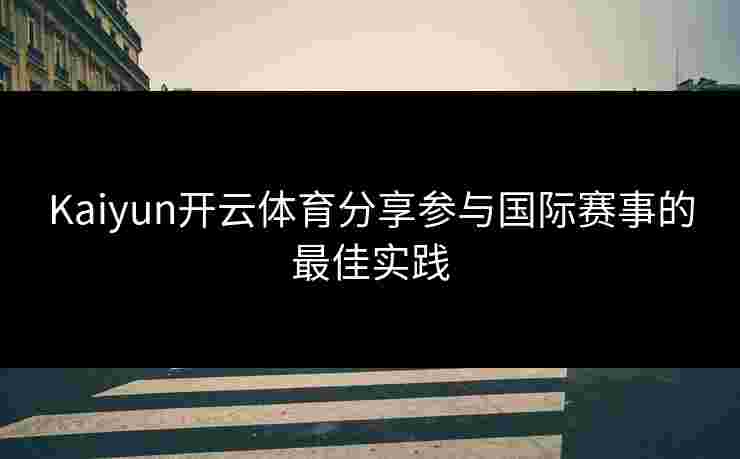 Kaiyun开云体育分享参与国际赛事的最佳实践