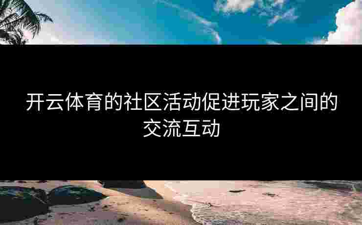 开云体育的社区活动促进玩家之间的交流互动