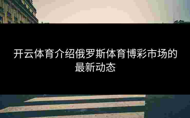 开云体育介绍俄罗斯体育博彩市场的最新动态