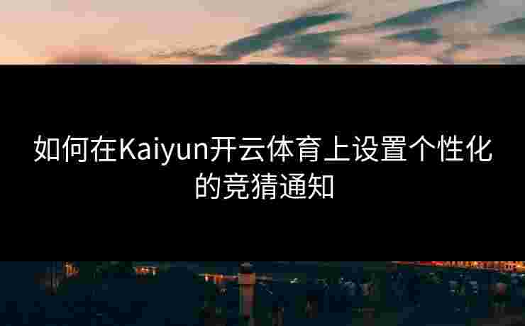 如何在Kaiyun开云体育上设置个性化的竞猜通知