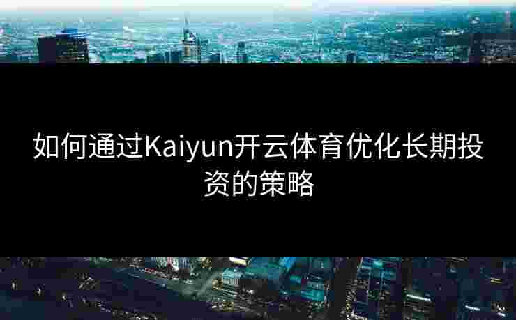 如何通过Kaiyun开云体育优化长期投资的策略