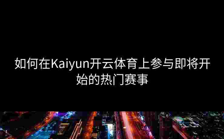 如何在Kaiyun开云体育上参与即将开始的热门赛事