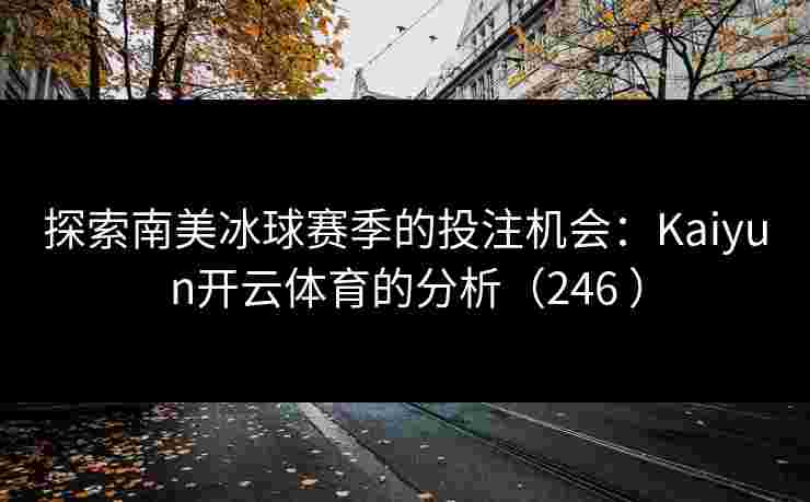 探索南美冰球赛季的投注机会：Kaiyun开云体育的分析（246 ）