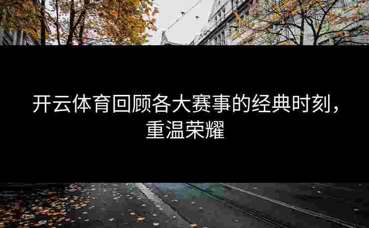 开云体育回顾各大赛事的经典时刻，重温荣耀