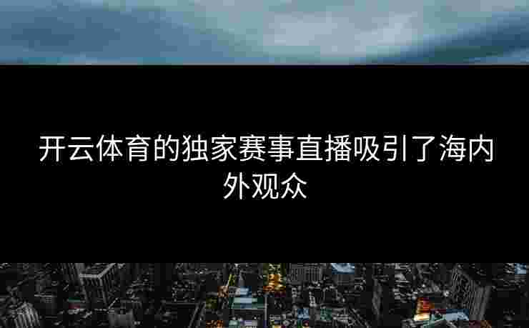 开云体育的独家赛事直播吸引了海内外观众
